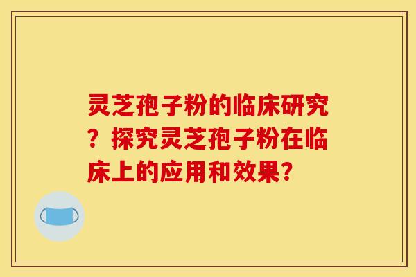 灵芝孢子粉的临床研究?探究灵芝孢子粉在临床上的应用和效果? 灵芝孢子粉的临床研究?探究灵芝孢子粉在临床上的应用和效果?