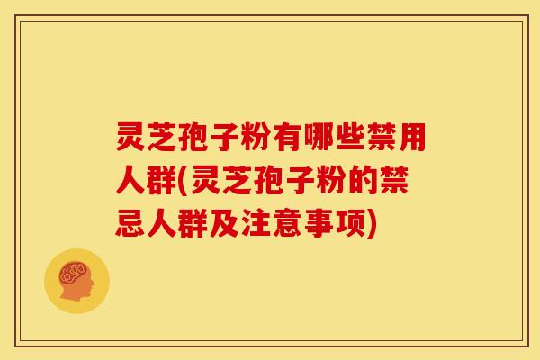 灵芝孢子粉有哪些禁用人群(灵芝孢子粉的禁忌人群及注意事项)