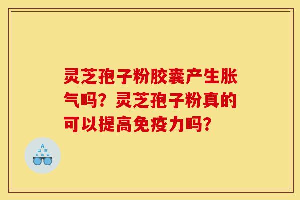 灵芝孢子粉胶囊产生胀气吗?灵芝孢子粉真的可以提高免疫力吗? 灵芝孢子粉胶囊产生胀气吗?灵芝孢子粉真的可以提高免疫力吗?