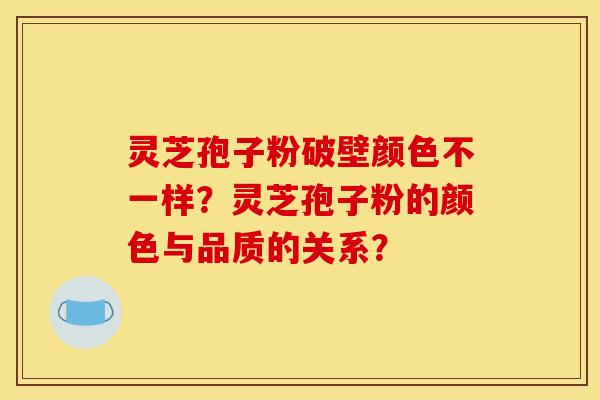 灵芝孢子粉破壁颜色不一样?灵芝孢子粉的颜色与品质的关系? 灵芝孢子粉破壁颜色不一样?灵芝孢子粉的颜色与品质的关系?