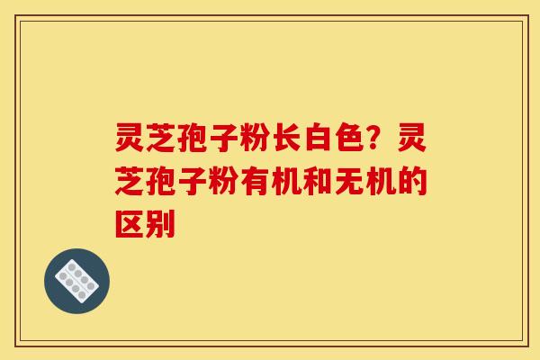 灵芝孢子粉长白色?灵芝孢子粉有机和无机的区别 灵芝孢子粉长白色?灵芝孢子粉有机和无机的区别