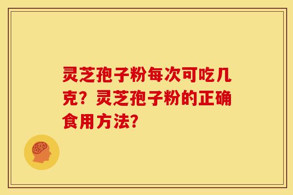 灵芝孢子粉每次可吃几克?灵芝孢子粉的正确食用方法? 灵芝孢子粉每次可吃几克?灵芝孢子粉的正确食用方法?
