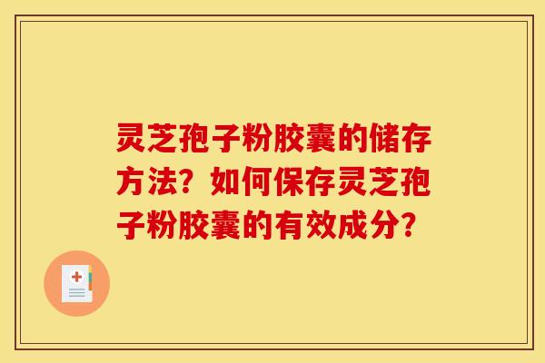 灵芝孢子粉胶囊的储存方法?如何保存灵芝孢子粉胶囊的有效成分? 灵芝孢子粉胶囊的储存方法?如何保存灵芝孢子粉胶囊的有效成分?