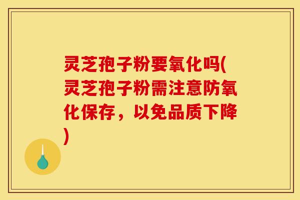 灵芝孢子粉要氧化吗(灵芝孢子粉需注意防氧化保存，以免品质下降)