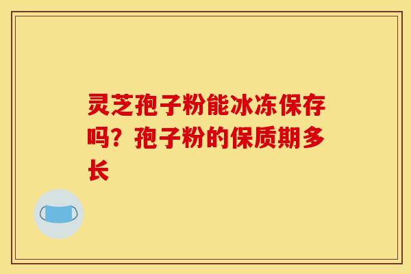 灵芝孢子粉能冰冻保存吗?孢子粉的保质期多长 灵芝孢子粉能冰冻保存吗?孢子粉的保质期多长