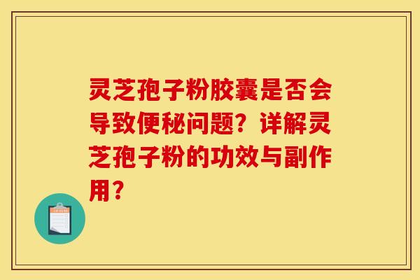灵芝孢子粉胶囊是否会导致问题?详解灵芝孢子粉的功效与副作用? 灵芝孢子粉胶囊是否会导致问题?详解灵芝孢子粉的功效与副作用?