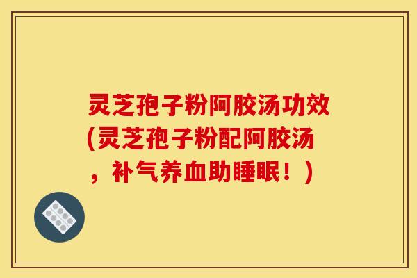 灵芝孢子粉阿胶汤功效(灵芝孢子粉配阿胶汤,助!) 灵芝孢子粉阿胶汤功效(灵芝孢子粉配阿胶汤,助!)