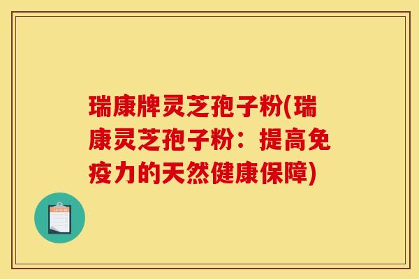 瑞康牌灵芝孢子粉(瑞康灵芝孢子粉：提高免疫力的天然健康保障)