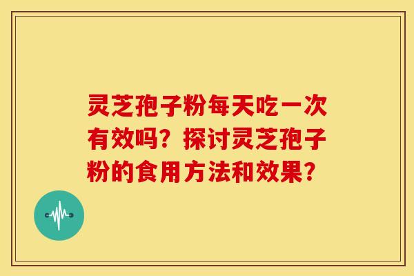 灵芝孢子粉每天吃一次有效吗?探讨灵芝孢子粉的食用方法和效果? 灵芝孢子粉每天吃一次有效吗?探讨灵芝孢子粉的食用方法和效果?