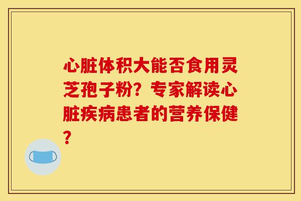 体积大能否食用灵芝孢子粉?专家解读患者的营养保健? 体积大能否食用灵芝孢子粉?专家解读患者的营养保健?