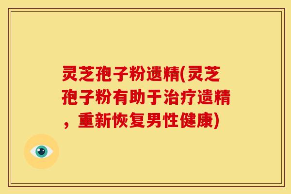 灵芝孢子粉遗精(灵芝孢子粉有助于遗精,重新恢复男性健康) 灵芝孢子粉遗精(灵芝孢子粉有助于遗精,重新恢复男性健康)