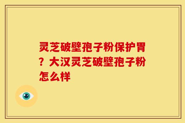 灵芝破壁孢子粉保护胃?大汉灵芝破壁孢子粉怎么样 灵芝破壁孢子粉保护胃?大汉灵芝破壁孢子粉怎么样