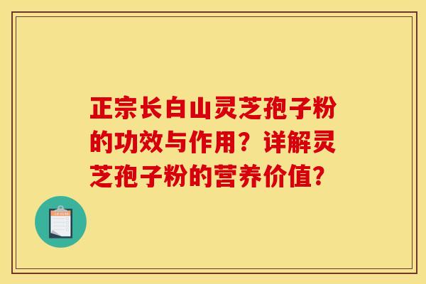 正宗长白山灵芝孢子粉的功效与作用？详解灵芝孢子粉的营养价值？