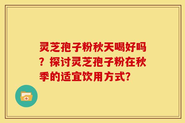 灵芝孢子粉秋天喝好吗?探讨灵芝孢子粉在秋季的适宜饮用方式? 灵芝孢子粉秋天喝好吗?探讨灵芝孢子粉在秋季的适宜饮用方式?