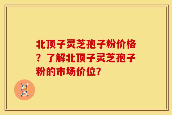 北顶子灵芝孢子粉价格?了解北顶子灵芝孢子粉的市场价位? 北顶子灵芝孢子粉价格?了解北顶子灵芝孢子粉的市场价位?