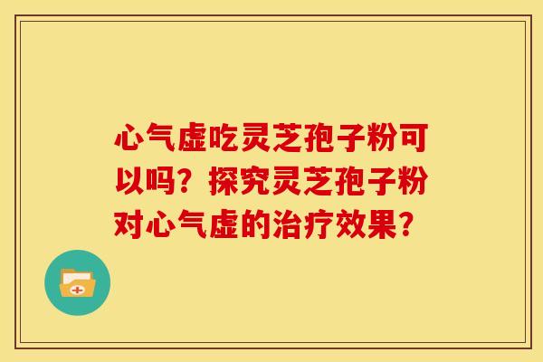 心气虚吃灵芝孢子粉可以吗？探究灵芝孢子粉对心气虚的效果？