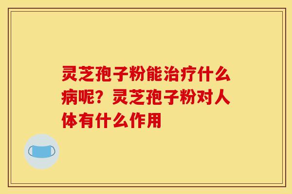 灵芝孢子粉能什么呢?灵芝孢子粉对人体有什么作用 灵芝孢子粉能什么呢?灵芝孢子粉对人体有什么作用