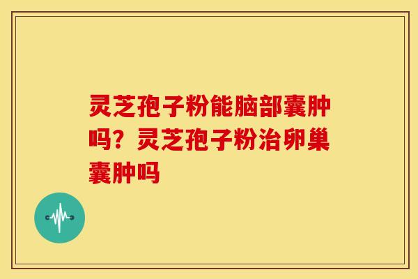 灵芝孢子粉能脑部囊肿吗?灵芝孢子粉卵巢囊肿吗 灵芝孢子粉能脑部囊肿吗?灵芝孢子粉卵巢囊肿吗