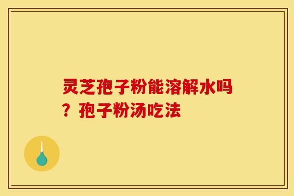 灵芝孢子粉能溶解水吗?孢子粉汤吃法 灵芝孢子粉能溶解水吗?孢子粉汤吃法