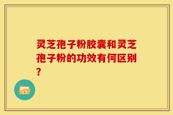 灵芝孢子粉胶囊和灵芝孢子粉的功效有何区别? 灵芝孢子粉胶囊和灵芝孢子粉的功效有何区别?