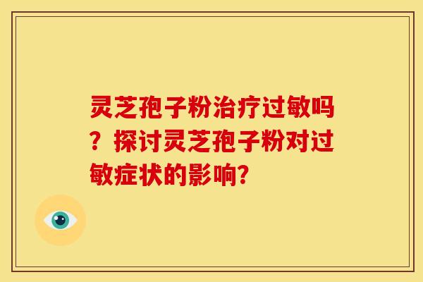 灵芝孢子粉吗?探讨灵芝孢子粉对症状的影响? 灵芝孢子粉吗?探讨灵芝孢子粉对症状的影响?