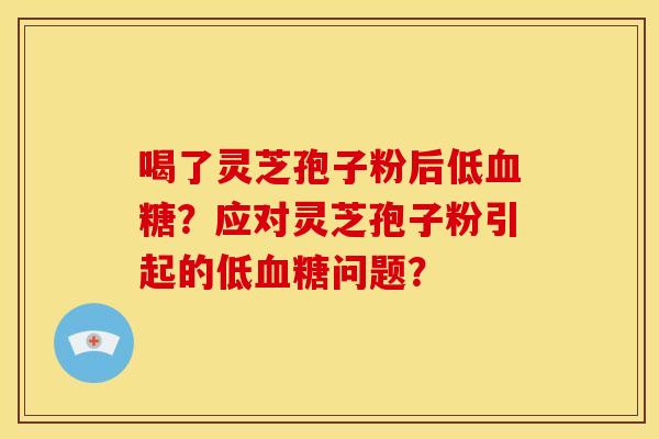 喝了灵芝孢子粉后低?应对灵芝孢子粉引起的低问题? 喝了灵芝孢子粉后低?应对灵芝孢子粉引起的低问题?