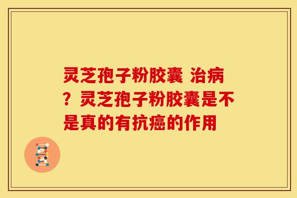 灵芝孢子粉胶囊 ?灵芝孢子粉胶囊是不是真的有抗的作用 灵芝孢子粉胶囊 ?灵芝孢子粉胶囊是不是真的有抗的作用