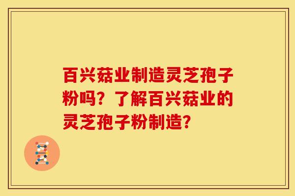 百兴菇业制造灵芝孢子粉吗?了解百兴菇业的灵芝孢子粉制造? 百兴菇业制造灵芝孢子粉吗?了解百兴菇业的灵芝孢子粉制造?