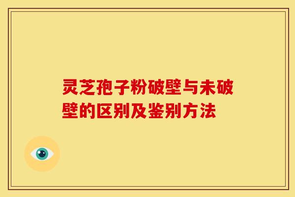 灵芝孢子粉破壁与未破壁的区别及鉴别方法 灵芝孢子粉破壁与未破壁的区别及鉴别方法