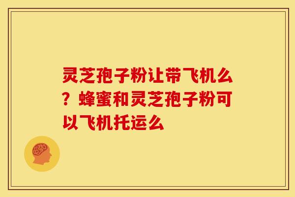 灵芝孢子粉让带飞机么?蜂蜜和灵芝孢子粉可以飞机托运么 灵芝孢子粉让带飞机么?蜂蜜和灵芝孢子粉可以飞机托运么