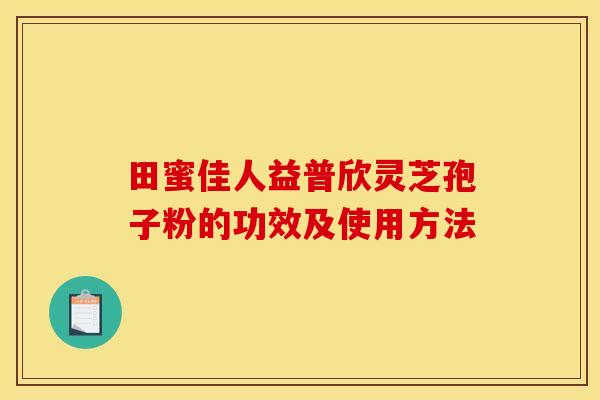 田蜜佳人益普欣灵芝孢子粉的功效及使用方法 田蜜佳人益普欣灵芝孢子粉的功效及使用方法
