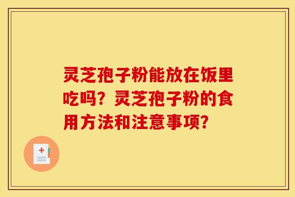 灵芝孢子粉能放在饭里吃吗?灵芝孢子粉的食用方法和注意事项? 灵芝孢子粉能放在饭里吃吗?灵芝孢子粉的食用方法和注意事项?