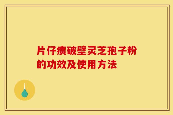 片仔癀破壁灵芝孢子粉的功效及使用方法 片仔癀破壁灵芝孢子粉的功效及使用方法
