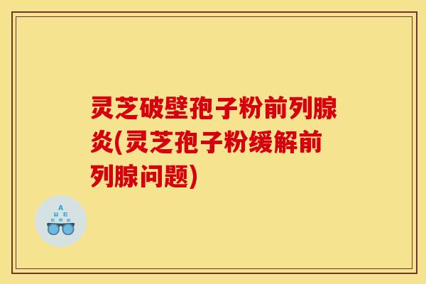 灵芝破壁孢子粉前列腺炎(灵芝孢子粉缓解前列腺问题) 灵芝破壁孢子粉前列腺炎(灵芝孢子粉缓解前列腺问题)