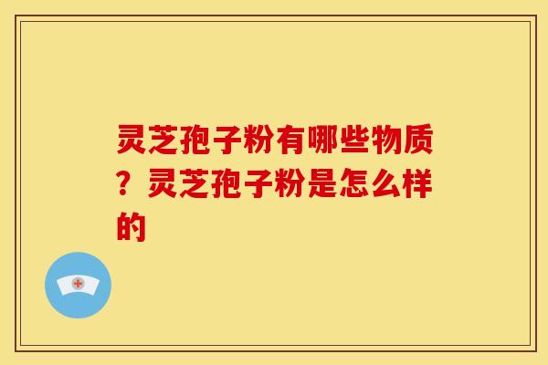 灵芝孢子粉有哪些物质?灵芝孢子粉是怎么样的 灵芝孢子粉有哪些物质?灵芝孢子粉是怎么样的