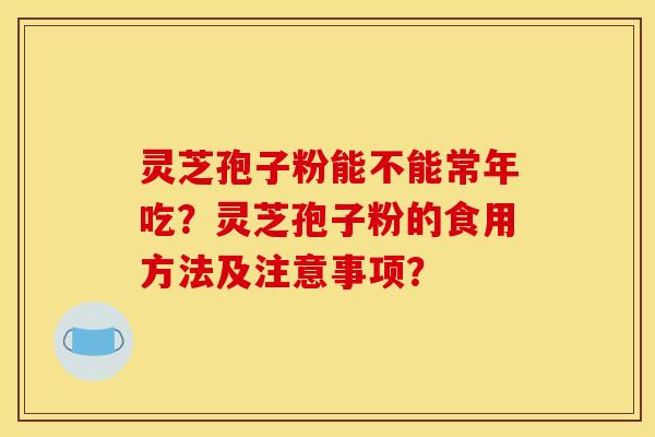 灵芝孢子粉能不能常年吃?灵芝孢子粉的食用方法及注意事项? 灵芝孢子粉能不能常年吃?灵芝孢子粉的食用方法及注意事项?
