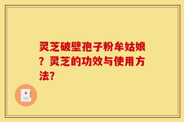 灵芝破壁孢子粉牟姑娘?灵芝的功效与使用方法? 灵芝破壁孢子粉牟姑娘?灵芝的功效与使用方法?