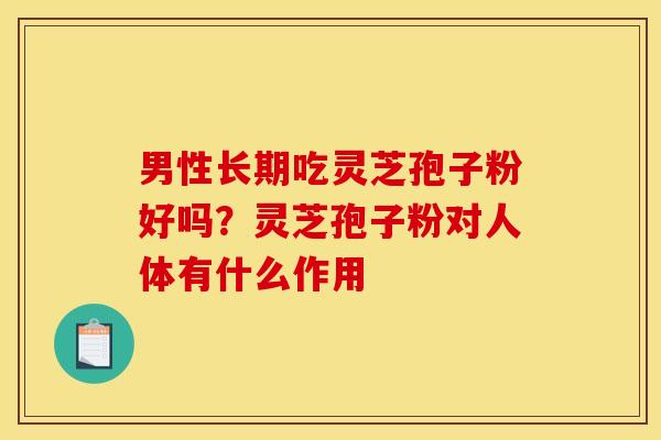 男性长期吃灵芝孢子粉好吗？灵芝孢子粉对人体有什么作用