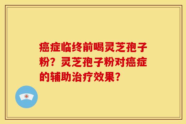 症临终前喝灵芝孢子粉?灵芝孢子粉对症的辅助效果? 症临终前喝灵芝孢子粉?灵芝孢子粉对症的辅助效果?