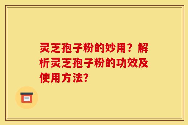 灵芝孢子粉的妙用？解析灵芝孢子粉的功效及使用方法？