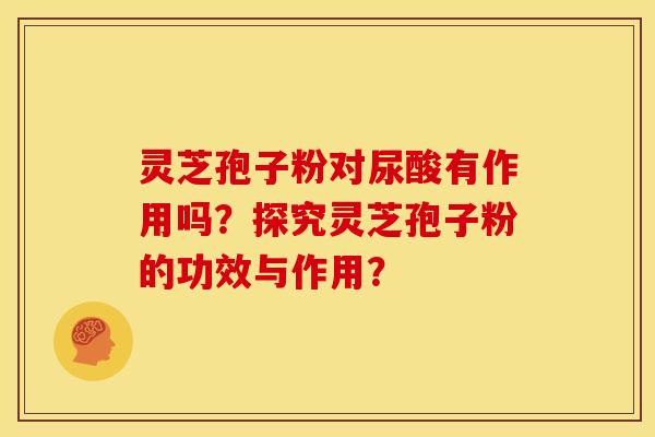 灵芝孢子粉对尿酸有作用吗?探究灵芝孢子粉的功效与作用? 灵芝孢子粉对尿酸有作用吗?探究灵芝孢子粉的功效与作用?