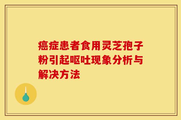 症患者食用灵芝孢子粉引起现象分析与解决方法 症患者食用灵芝孢子粉引起现象分析与解决方法