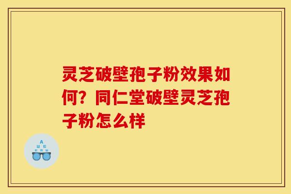 灵芝破壁孢子粉效果如何?同仁堂破壁灵芝孢子粉怎么样 灵芝破壁孢子粉效果如何?同仁堂破壁灵芝孢子粉怎么样