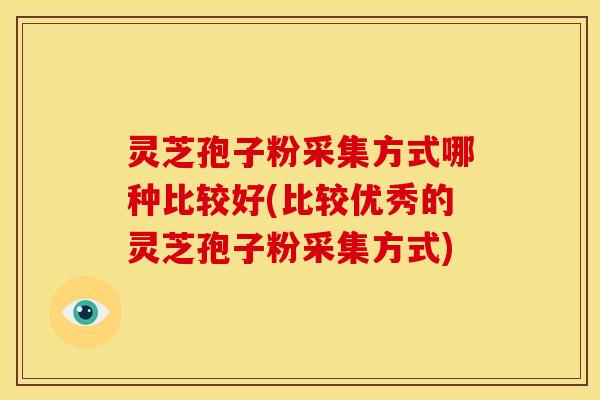 灵芝孢子粉采集方式哪种比较好(比较优秀的灵芝孢子粉采集方式) 灵芝孢子粉采集方式哪种比较好(比较优秀的灵芝孢子粉采集方式)