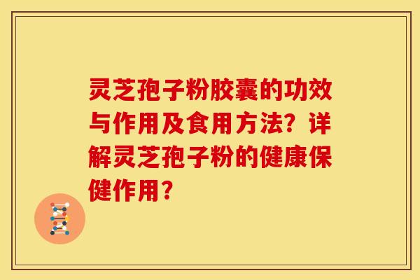 灵芝孢子粉胶囊的功效与作用及食用方法?详解灵芝孢子粉的健康保健作用? 灵芝孢子粉胶囊的功效与作用及食用方法?详解灵芝孢子粉的健康保健作用?