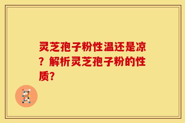 灵芝孢子粉性温还是凉?解析灵芝孢子粉的性质? 灵芝孢子粉性温还是凉?解析灵芝孢子粉的性质?