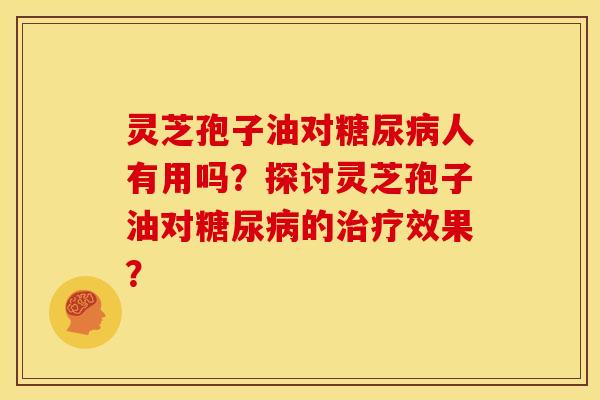 灵芝孢子油对人有用吗?探讨灵芝孢子油对的效果? 灵芝孢子油对人有用吗?探讨灵芝孢子油对的效果?