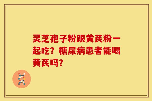 灵芝孢子粉跟黄芪粉一起吃?患者能喝黄芪吗? 灵芝孢子粉跟黄芪粉一起吃?患者能喝黄芪吗?
