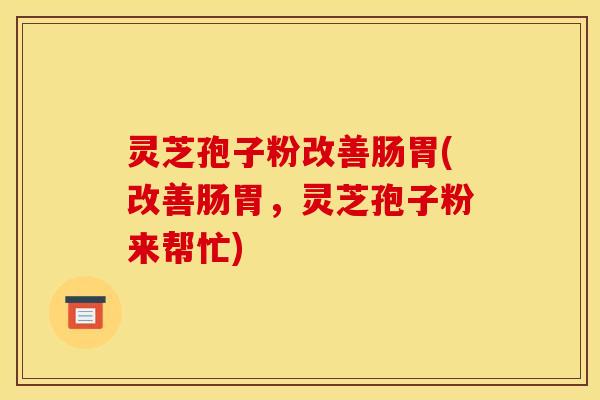 灵芝孢子粉改善肠胃(改善肠胃,灵芝孢子粉来帮忙) 灵芝孢子粉改善肠胃(改善肠胃,灵芝孢子粉来帮忙)