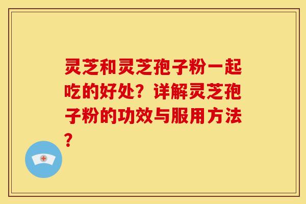 灵芝和灵芝孢子粉一起吃的好处?详解灵芝孢子粉的功效与服用方法? 灵芝和灵芝孢子粉一起吃的好处?详解灵芝孢子粉的功效与服用方法?